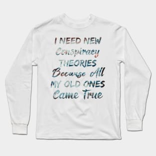 I Need New Conspiracy Theories Because All My Old Ones Came True Long Sleeve T-Shirt